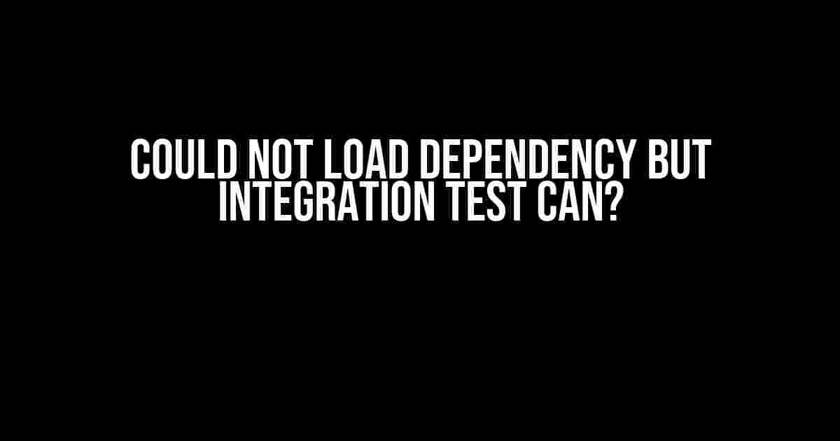 Could not Load Dependency but Integration Test Can?