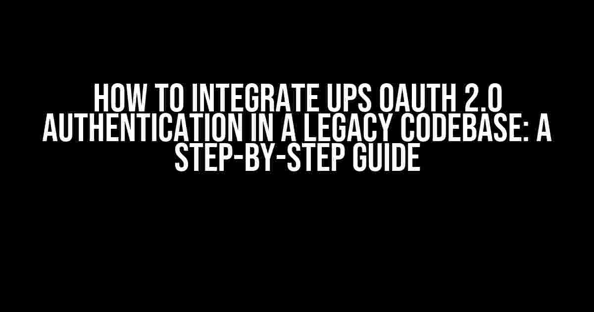 How to Integrate UPS OAuth 2.0 Authentication in a Legacy Codebase: A Step-by-Step Guide