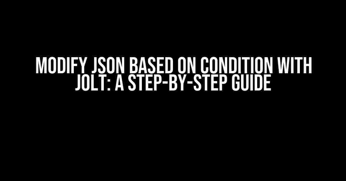 Modify JSON Based on Condition with Jolt: A Step-by-Step Guide