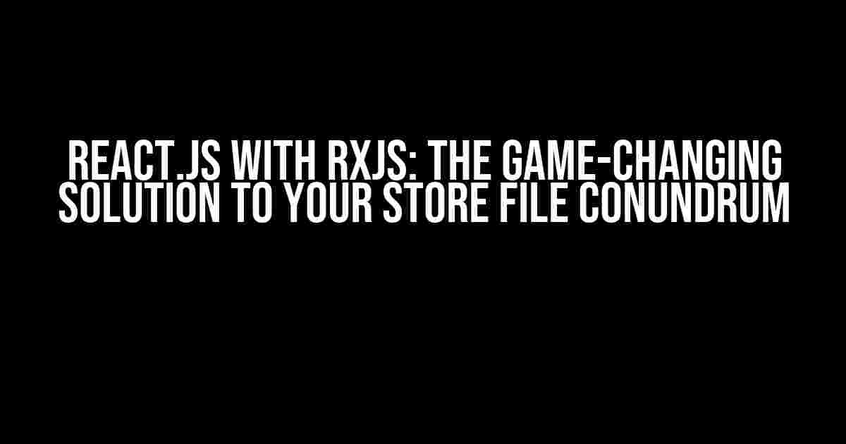 React.js with RxJS: The Game-Changing Solution to Your Store File Conundrum