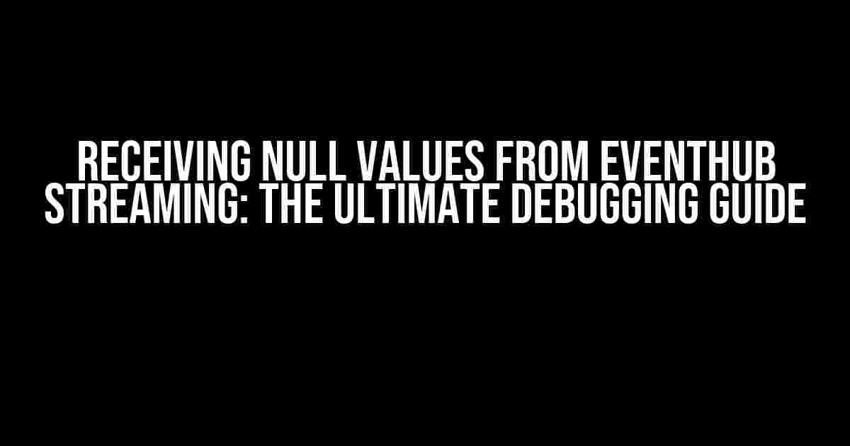 Receiving Null values from Eventhub Streaming: The Ultimate Debugging Guide