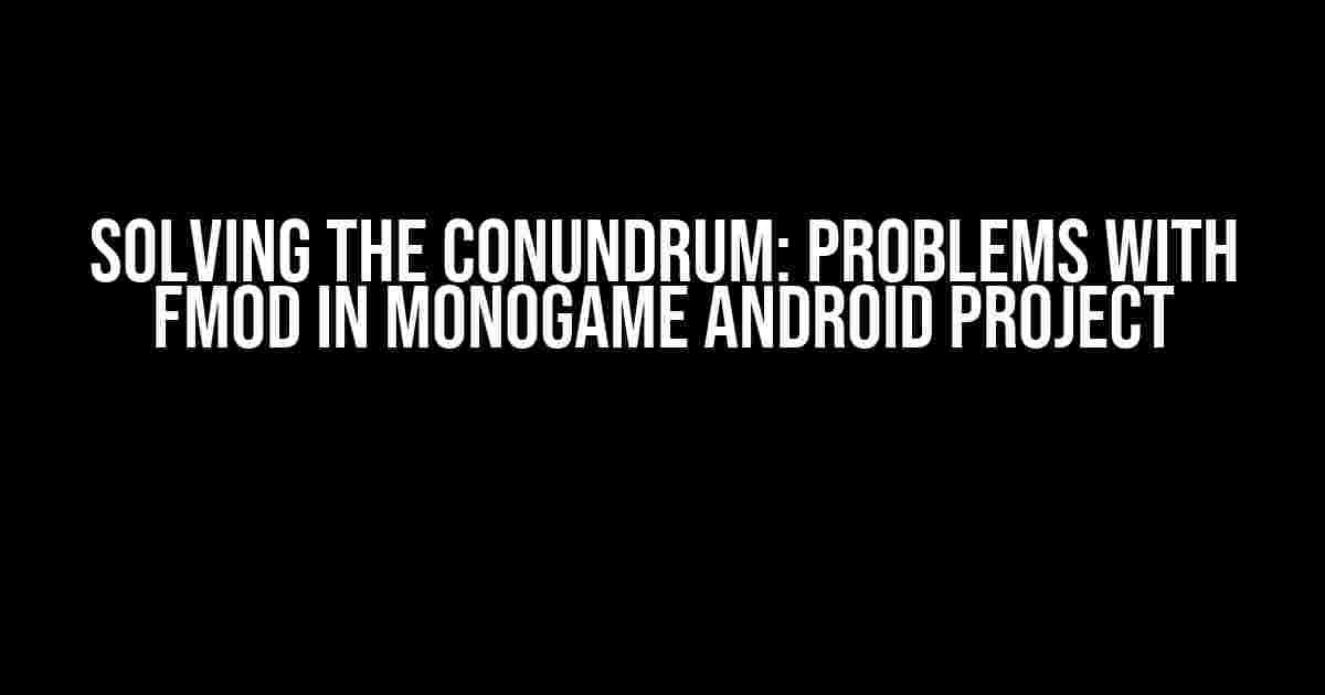 Solving the Conundrum: Problems with FMOD in Monogame Android Project