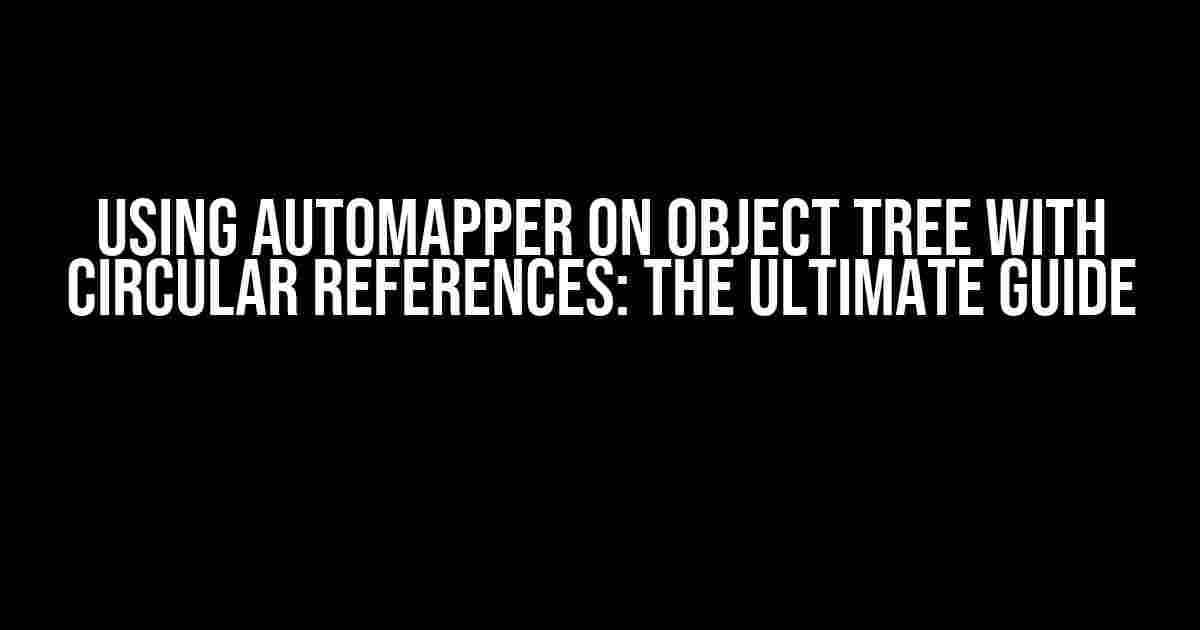 Using Automapper on Object Tree with Circular References: The Ultimate Guide