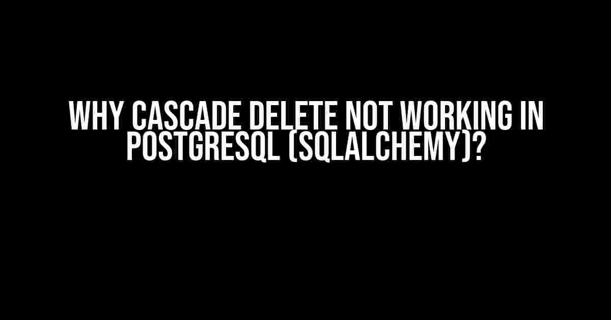 Why Cascade Delete Not Working in PostgreSQL (SQLAlchemy)?