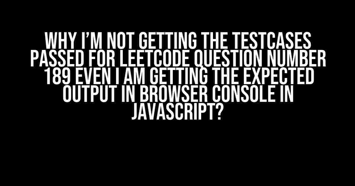 Why I’m not getting the testcases passed for LeetCode question number 189 even I am getting the expected output in browser console in JavaScript?